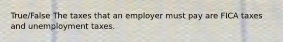 True/False The taxes that an employer must pay are FICA taxes and unemployment taxes.