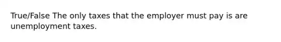 True/False The only taxes that the employer must pay is are unemployment taxes.