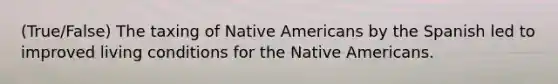 (True/False) The taxing of Native Americans by the Spanish led to improved living conditions for the Native Americans.