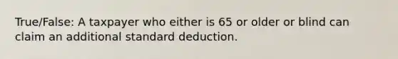 True/False: A taxpayer who either is 65 or older or blind can claim an additional standard deduction.