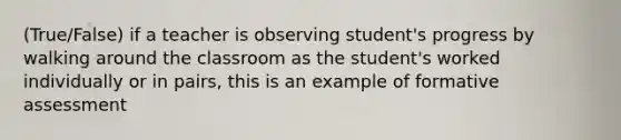 (True/False) if a teacher is observing student's progress by walking around the classroom as the student's worked individually or in pairs, this is an example of formative assessment