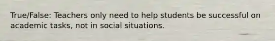 True/False: Teachers only need to help students be successful on academic tasks, not in social situations.