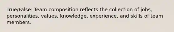 True/False: <a href='https://www.questionai.com/knowledge/k6Us9wKW4y-team-composition' class='anchor-knowledge'>team composition</a> reflects the collection of jobs, personalities, values, knowledge, experience, and skills of team members.