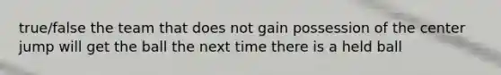 true/false the team that does not gain possession of the center jump will get the ball the next time there is a held ball