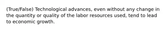 (True/False) Technological advances, even without any change in the quantity or quality of the labor resources used, tend to lead to economic growth.