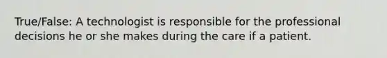 True/False: A technologist is responsible for the professional decisions he or she makes during the care if a patient.