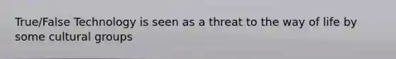 True/False Technology is seen as a threat to the way of life by some cultural groups
