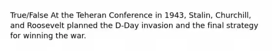 True/False At the Teheran Conference in 1943, Stalin, Churchill, and Roosevelt planned the D-Day invasion and the final strategy for winning the war.