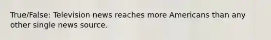 True/False: Television news reaches more Americans than any other single news source.