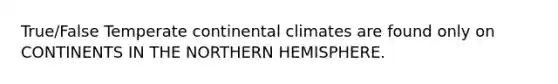 True/False Temperate continental climates are found only on CONTINENTS IN THE NORTHERN HEMISPHERE.