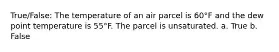 True/False: The temperature of an air parcel is 60°F and the dew point temperature is 55°F. The parcel is unsaturated. a. True b. False