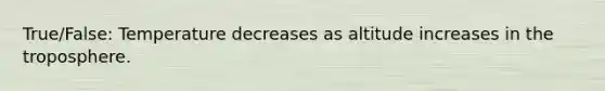 True/False: Temperature decreases as altitude increases in the troposphere.