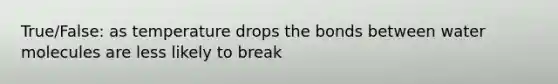 True/False: as temperature drops the bonds between water molecules are less likely to break