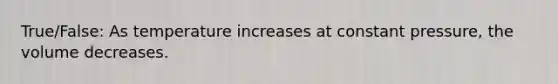 True/False: As temperature increases at constant pressure, the volume decreases.