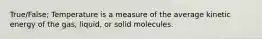 True/False; Temperature is a measure of the average kinetic energy of the gas, liquid, or solid molecules.