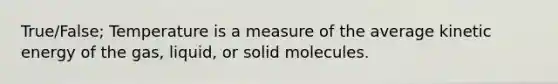 True/False; Temperature is a measure of the average kinetic energy of the gas, liquid, or solid molecules.