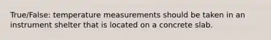 True/False: temperature measurements should be taken in an instrument shelter that is located on a concrete slab.