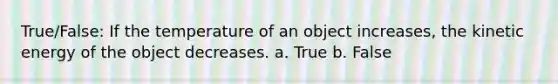 True/False: If the temperature of an object increases, the kinetic energy of the object decreases. a. True b. False