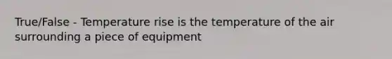 True/False - Temperature rise is the temperature of the air surrounding a piece of equipment