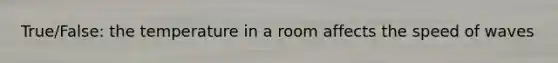 True/False: the temperature in a room affects the speed of waves