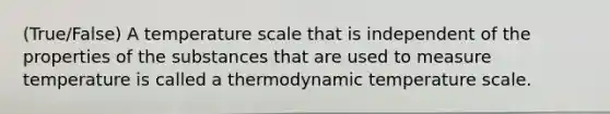 (True/False) A temperature scale that is independent of the properties of the substances that are used to measure temperature is called a thermodynamic temperature scale.