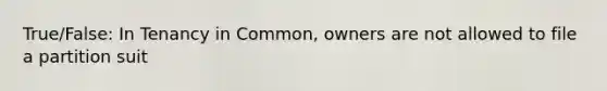 True/False: In Tenancy in Common, owners are not allowed to file a partition suit