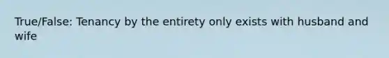 True/False: Tenancy by the entirety only exists with husband and wife