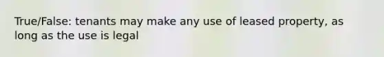 True/False: tenants may make any use of leased property, as long as the use is legal
