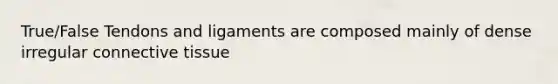 True/False Tendons and ligaments are composed mainly of dense irregular connective tissue