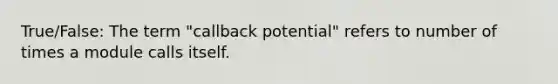 True/False: The term "callback potential" refers to number of times a module calls itself.