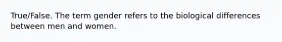 True/False. The term gender refers to the biological differences between men and women.