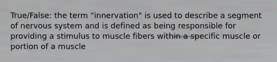 True/False: the term "innervation" is used to describe a segment of nervous system and is defined as being responsible for providing a stimulus to muscle fibers within a specific muscle or portion of a muscle