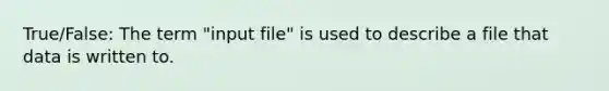 True/False: The term "input file" is used to describe a file that data is written to.