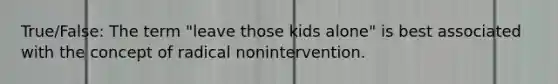 True/False: The term "leave those kids alone" is best associated with the concept of radical nonintervention.