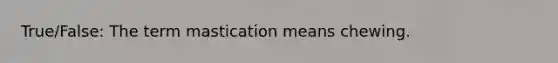 True/False: The term mastication means chewing.