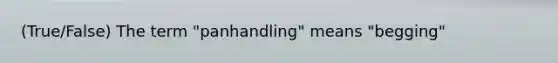 (True/False) The term "panhandling" means "begging"