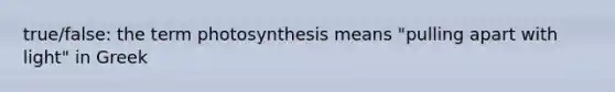 true/false: the term photosynthesis means "pulling apart with light" in Greek