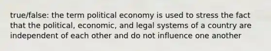 true/false: the term political economy is used to stress the fact that the political, economic, and legal systems of a country are independent of each other and do not influence one another