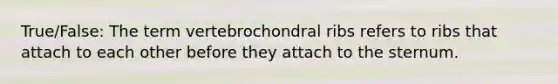 True/False: The term vertebrochondral ribs refers to ribs that attach to each other before they attach to the sternum.