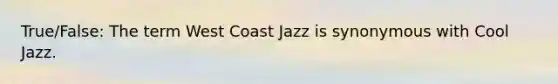 True/False: The term West Coast Jazz is synonymous with Cool Jazz.