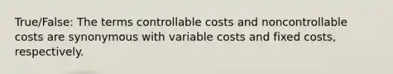 True/False: The terms controllable costs and noncontrollable costs are synonymous with variable costs and fixed costs, respectively.