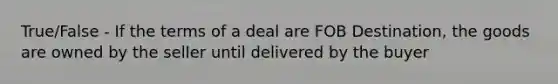 True/False - If the terms of a deal are FOB Destination, the goods are owned by the seller until delivered by the buyer