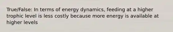 True/False: In terms of energy dynamics, feeding at a higher trophic level is less costly because more energy is available at higher levels