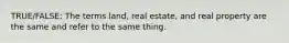 TRUE/FALSE: The terms land, real estate, and real property are the same and refer to the same thing.