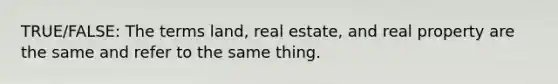 TRUE/FALSE: The terms land, real estate, and real property are the same and refer to the same thing.