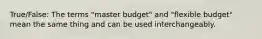 True/False: The terms "master budget" and "flexible budget" mean the same thing and can be used interchangeably.