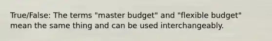 True/False: The terms "master budget" and "flexible budget" mean the same thing and can be used interchangeably.