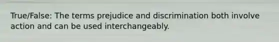 True/False: The terms <a href='https://www.questionai.com/knowledge/kMKop0uIYK-prejudice-and-discrimination' class='anchor-knowledge'>prejudice and discrimination</a> both involve action and can be used interchangeably.