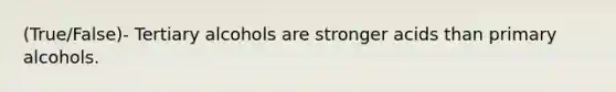 (True/False)- Tertiary alcohols are stronger acids than primary alcohols.