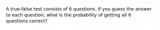 A true-false test consists of 6 questions. If you guess the answer to each question, what is the probability of getting all 6 questions correct?